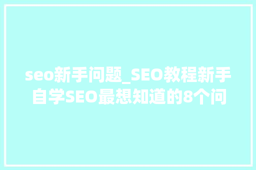 seo新手问题_SEO教程新手自学SEO最想知道的8个问题 seo新手问题_SEO教程新手自学SEO最想知道的8个问题 SEO关键词