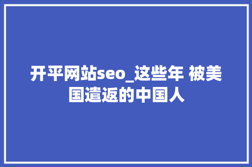 开平网站seo_这些年 被美国遣返的中国人 开平网站seo_这些年 被美国遣返的中国人 SEO关键词