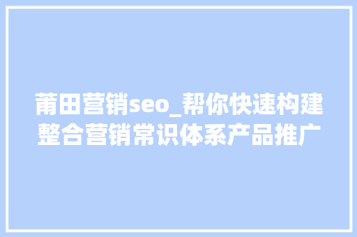 莆田营销seo_帮你快速构建整合营销常识体系产品推广再也不怕没有思路 莆田营销seo_帮你快速构建整合营销常识体系产品推广再也不怕没有思路 必应SEO