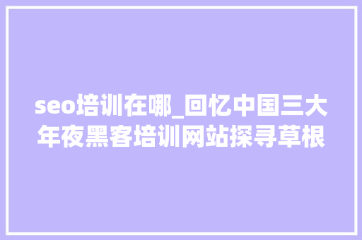 seo培训在哪_回忆中国三大年夜黑客培训网站探寻草根互联网风口