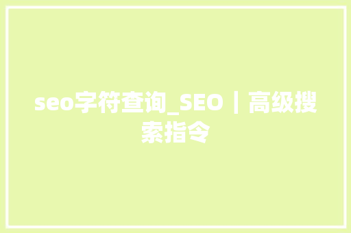 seo字符查询_SEO｜高级搜索指令 seo字符查询_SEO｜高级搜索指令 网站建设公司