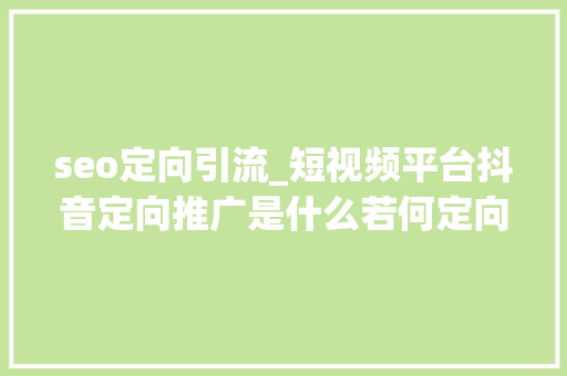 seo定向引流_短视频平台抖音定向推广是什么若何定向推广提高引流 seo定向引流_短视频平台抖音定向推广是什么若何定向推广提高引流 必应SEO