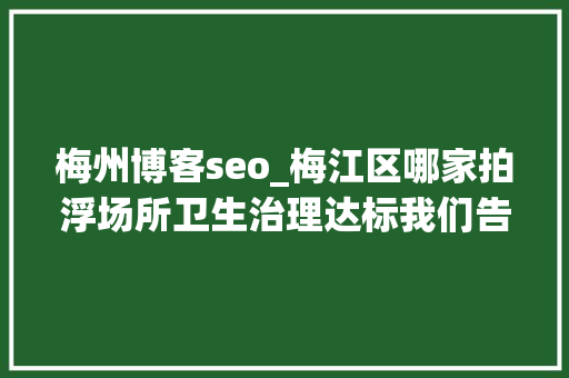 梅州博客seo_梅江区哪家拍浮场所卫生治理达标我们告诉你 梅州博客seo_梅江区哪家拍浮场所卫生治理达标我们告诉你 搜狗SEO