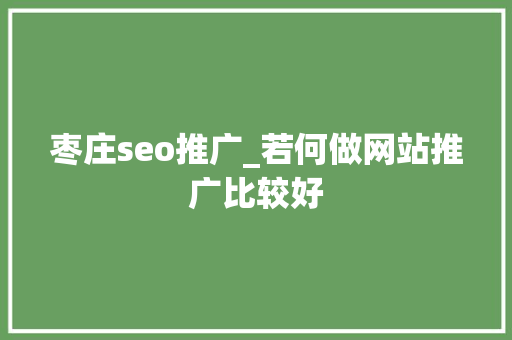 枣庄seo推广_若何做网站推广比较好 搜狗SEO 枣庄seo推广_若何做网站推广比较好 枣庄seo推广_若何做网站推广比较好 搜狗SEO