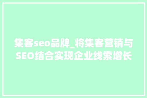 集客seo品牌_将集客营销与SEO结合实现企业线索增长 集客seo品牌_将集客营销与SEO结合实现企业线索增长 网站建设公司