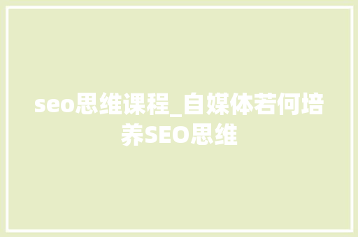seo思维课程_自媒体若何培养SEO思维 seo思维课程_自媒体若何培养SEO思维 必应SEO