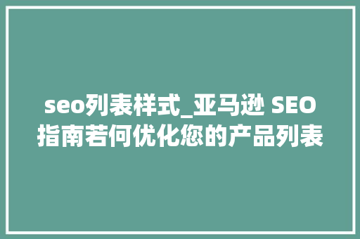 seo列表样式_亚马逊 SEO指南若何优化您的产品列表 seo列表样式_亚马逊 SEO指南若何优化您的产品列表 百度SEO
