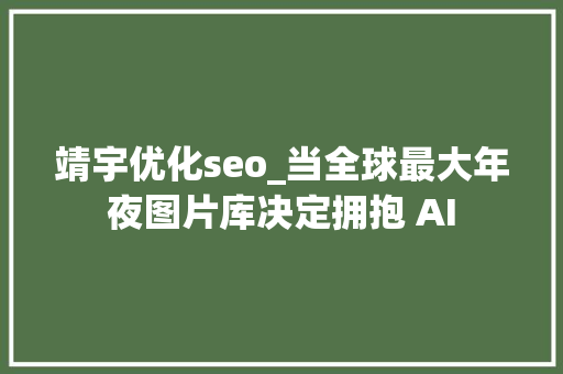 靖宇优化seo_当全球最大年夜图片库决定拥抱 AI 靖宇优化seo_当全球最大年夜图片库决定拥抱 AI SEO关键词