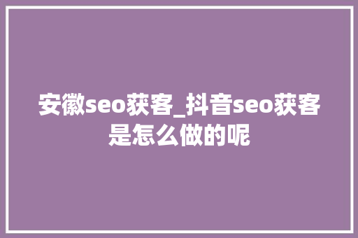 安徽seo获客_抖音seo获客是怎么做的呢 安徽seo获客_抖音seo获客是怎么做的呢 神马SEO