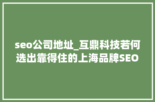 seo公司地址_互鼎科技若何选出靠得住的上海品牌SEO做事公司 seo公司地址_互鼎科技若何选出靠得住的上海品牌SEO做事公司 网站建设公司