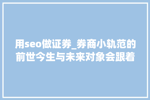用seo做证券_券商小轨范的前世今生与未来对象会跟着时代变迁做事与品牌却从未改变 用seo做证券_券商小轨范的前世今生与未来对象会跟着时代变迁做事与品牌却从未改变 SEO关键词
