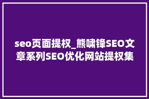 seo页面提权_熊啸锋SEO文章系列SEO优化网站提权集权策略 seo页面提权_熊啸锋SEO文章系列SEO优化网站提权集权策略 搜狗SEO