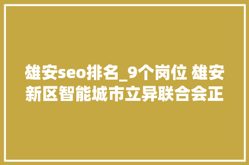 雄安seo排名_9个岗位 雄安新区智能城市立异联合会正在招人 雄安seo排名_9个岗位 雄安新区智能城市立异联合会正在招人 神马SEO
