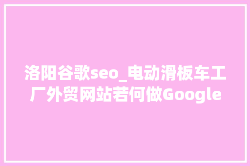 洛阳谷歌seo_电动滑板车工厂外贸网站若何做Google谷歌SEO优化关键字排名 洛阳谷歌seo_电动滑板车工厂外贸网站若何做Google谷歌SEO优化关键字排名 网站建设公司