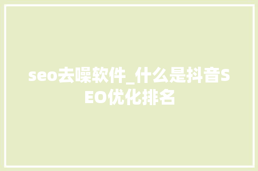seo去噪软件_什么是抖音SEO优化排名 seo去噪软件_什么是抖音SEO优化排名 网站建设公司