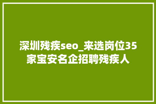 深圳残疾seo_来选岗位35家宝安名企招聘残疾人 深圳残疾seo_来选岗位35家宝安名企招聘残疾人 必应SEO