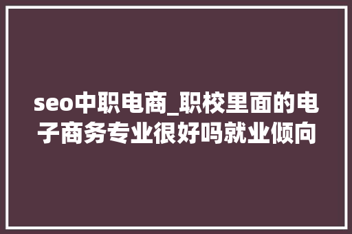 seo中职电商_职校里面的电子商务专业很好吗就业倾向呢 seo中职电商_职校里面的电子商务专业很好吗就业倾向呢 神马SEO