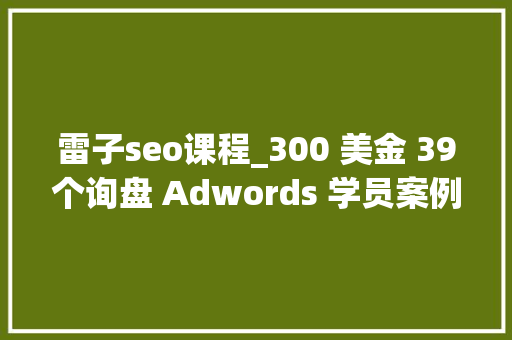 雷子seo课程_300 美金 39个询盘 Adwords 学员案例分享 雷子seo课程_300 美金 39个询盘 Adwords 学员案例分享 SEO关键词