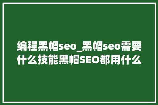 编程黑帽seo_黑帽seo需要什么技能黑帽SEO都用什么方法 编程黑帽seo_黑帽seo需要什么技能黑帽SEO都用什么方法 SEO关键词