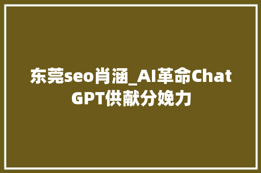 东莞seo肖涵_AI革命ChatGPT供献分娩力 东莞seo肖涵_AI革命ChatGPT供献分娩力 SEO关键词