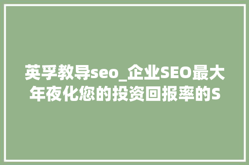 英孚教导seo_企业SEO最大年夜化您的投资回报率的SEO 英孚教导seo_企业SEO最大年夜化您的投资回报率的SEO 百度SEO