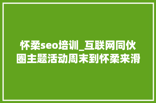 怀柔seo培训_互联网同伙圈主题活动周末到怀柔来滑雪 怀柔seo培训_互联网同伙圈主题活动周末到怀柔来滑雪 网站建设公司