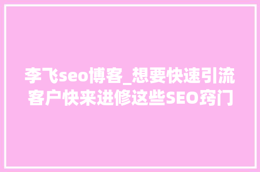 李飞seo博客_想要快速引流客户快来进修这些SEO窍门 李飞seo博客_想要快速引流客户快来进修这些SEO窍门 百度SEO