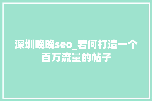 深圳晚晚seo_若何打造一个百万流量的帖子 深圳晚晚seo_若何打造一个百万流量的帖子 搜狗SEO