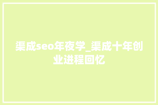 渠成seo年夜学_渠成十年创业进程回忆 渠成seo年夜学_渠成十年创业进程回忆 百度SEO