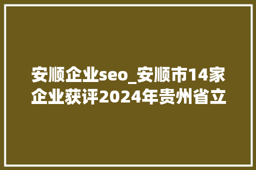 安顺企业seo_安顺市14家企业获评2024年贵州省立异型中小企业 安顺企业seo_安顺市14家企业获评2024年贵州省立异型中小企业 百度SEO