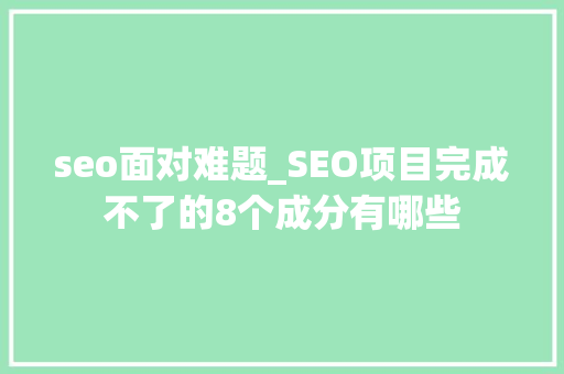 seo面对难题_SEO项目完成不了的8个成分有哪些 seo面对难题_SEO项目完成不了的8个成分有哪些 百度SEO