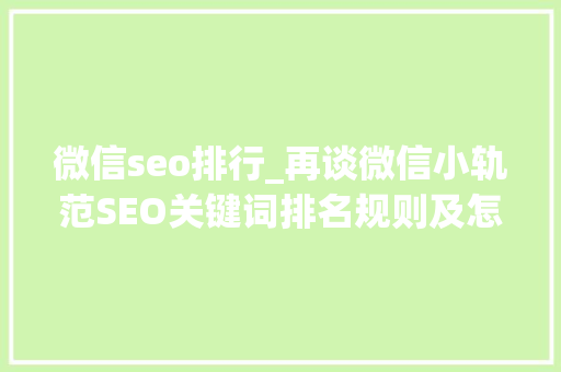 微信seo排行_再谈微信小轨范SEO关键词排名规则及怎么做上去 微信seo排行_再谈微信小轨范SEO关键词排名规则及怎么做上去 搜狗SEO