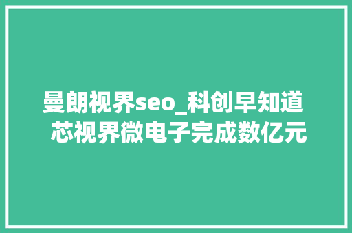 曼朗视界seo_科创早知道  芯视界微电子完成数亿元家当融资 曼朗视界seo_科创早知道  芯视界微电子完成数亿元家当融资 SEO关键词