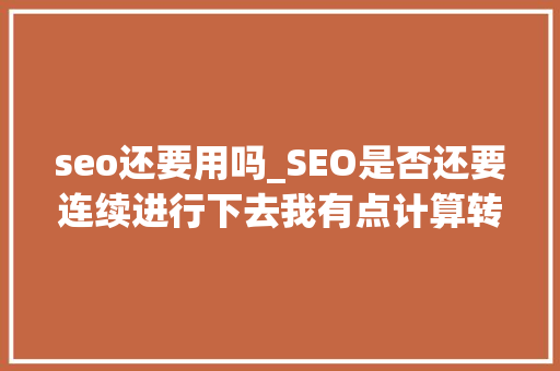seo还要用吗_SEO是否还要连续进行下去我有点计算转行 seo还要用吗_SEO是否还要连续进行下去我有点计算转行 搜狗SEO