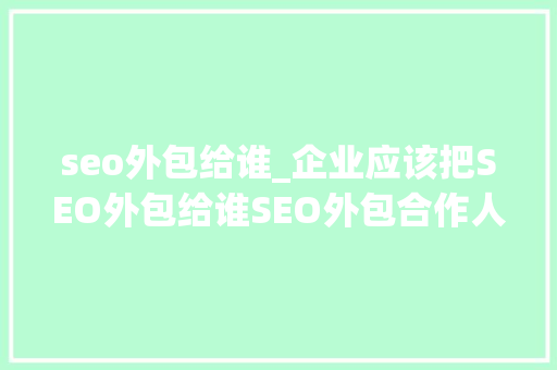 seo外包给谁_企业应该把SEO外包给谁SEO外包合作人员分析 seo外包给谁_企业应该把SEO外包给谁SEO外包合作人员分析 必应SEO