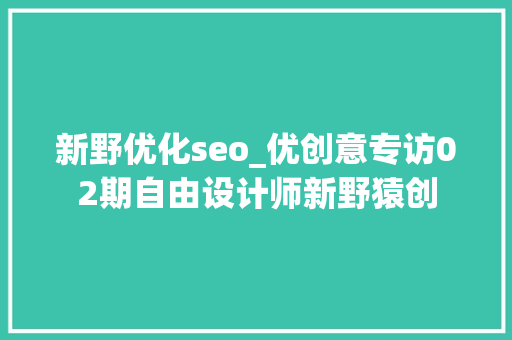 新野优化seo_优创意专访02期自由设计师新野猿创 新野优化seo_优创意专访02期自由设计师新野猿创 SEO关键词