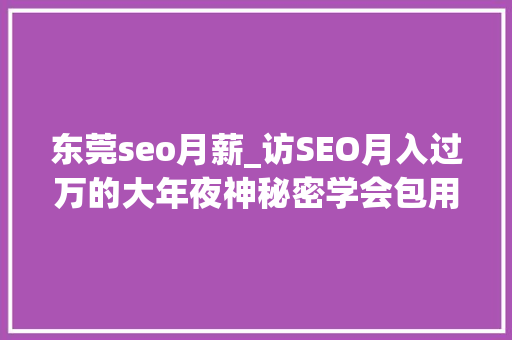 东莞seo月薪_访SEO月入过万的大年夜神秘密学会包用生平 东莞seo月薪_访SEO月入过万的大年夜神秘密学会包用生平 百度SEO