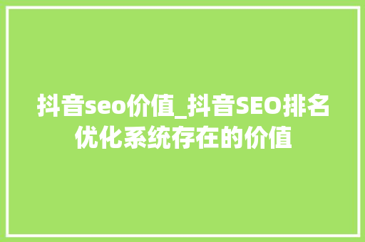 抖音seo价值_抖音SEO排名优化系统存在的价值 抖音seo价值_抖音SEO排名优化系统存在的价值 网站建设公司