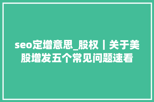 seo定增意思_股权｜关于美股增发五个常见问题速看 seo定增意思_股权｜关于美股增发五个常见问题速看 搜狗SEO