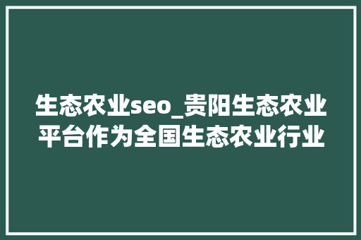 生态农业seo_贵阳生态农业平台作为全国生态农业行业综合信息门户网站