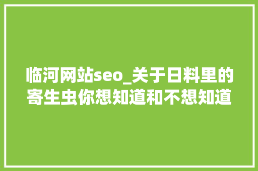 临河网站seo_关于日料里的寄生虫你想知道和不想知道的都在这里 临河网站seo_关于日料里的寄生虫你想知道和不想知道的都在这里 网站建设公司