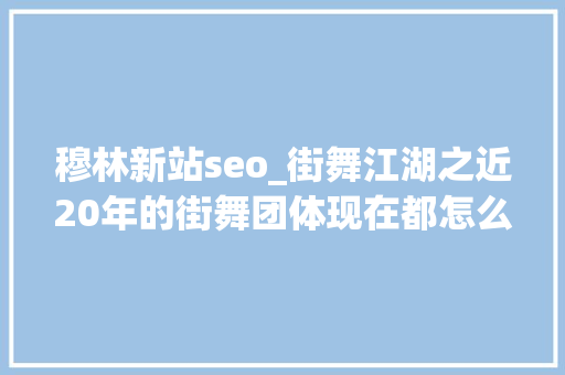 穆林新站seo_街舞江湖之近20年的街舞团体现在都怎么样了 穆林新站seo_街舞江湖之近20年的街舞团体现在都怎么样了 必应SEO