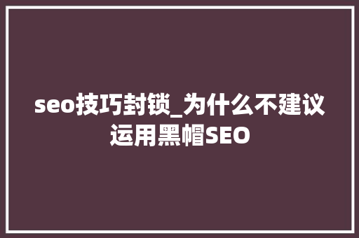 seo技巧封锁_为什么不建议运用黑帽SEO seo技巧封锁_为什么不建议运用黑帽SEO 神马SEO