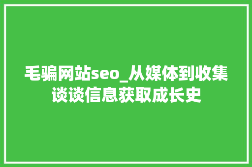 毛骗网站seo_从媒体到收集谈谈信息获取成长史 毛骗网站seo_从媒体到收集谈谈信息获取成长史 网站建设公司