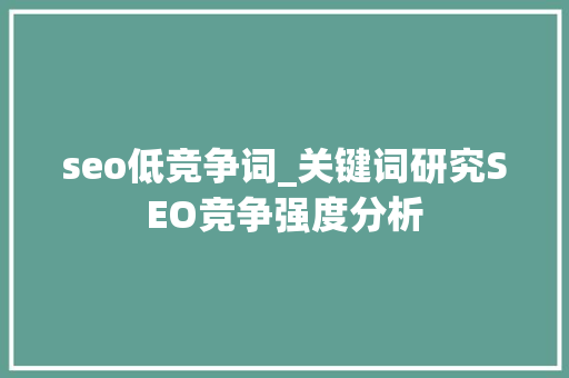 seo低竞争词_关键词研究SEO竞争强度分析 seo低竞争词_关键词研究SEO竞争强度分析 搜狗SEO
