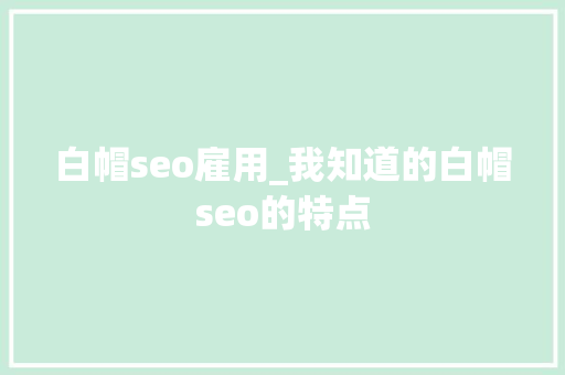 白帽seo雇用_我知道的白帽seo的特点 白帽seo雇用_我知道的白帽seo的特点 必应SEO