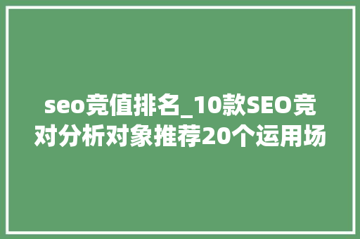 seo竞值排名_10款SEO竞对分析对象推荐20个运用场景详解1 seo竞值排名_10款SEO竞对分析对象推荐20个运用场景详解1 神马SEO