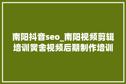 南阳抖音seo_南阳视频剪辑培训黉舍视频后期制作培训机构新媒体运营培训班黉舍 南阳抖音seo_南阳视频剪辑培训黉舍视频后期制作培训机构新媒体运营培训班黉舍 搜狗SEO