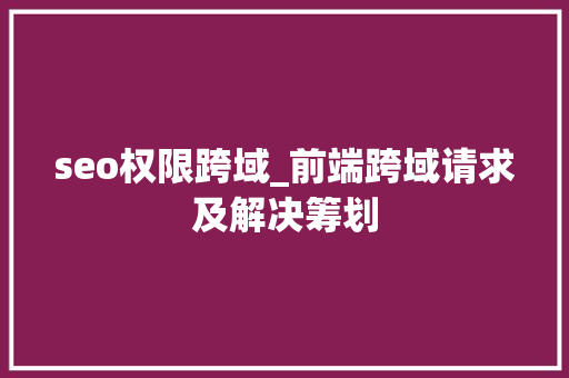 seo权限跨域_前端跨域请求及解决筹划 seo权限跨域_前端跨域请求及解决筹划 神马SEO