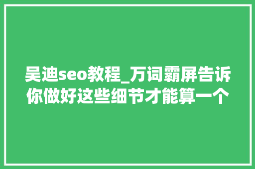 吴迪seo教程_万词霸屏告诉你做好这些细节才能算一个合格的seo专员